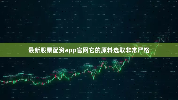 最新股票配资app官网它的原料选取非常严格