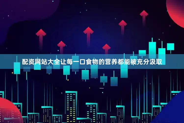 配资网站大全让每一口食物的营养都能被充分汲取