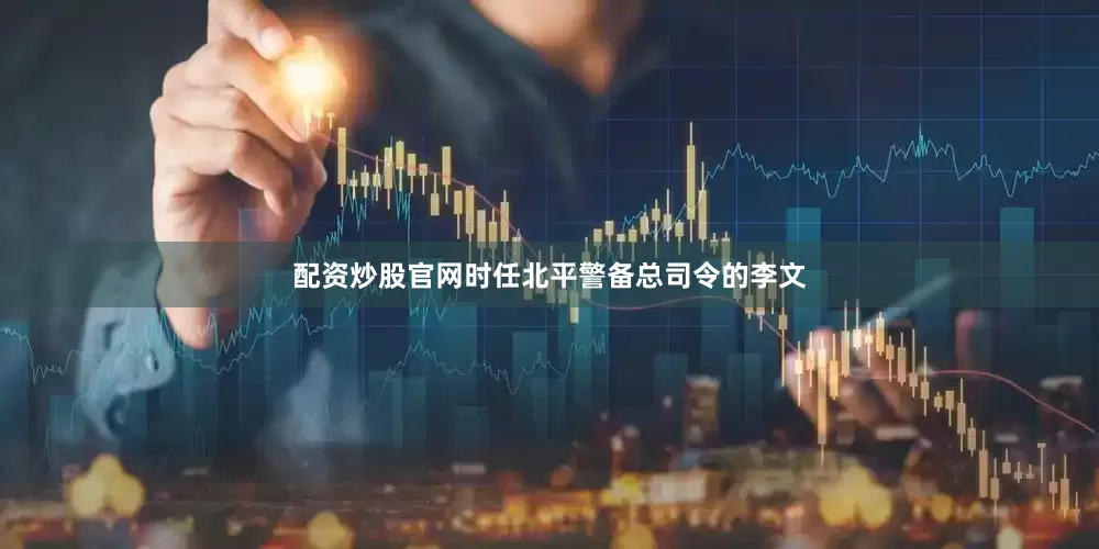 配资炒股官网时任北平警备总司令的李文