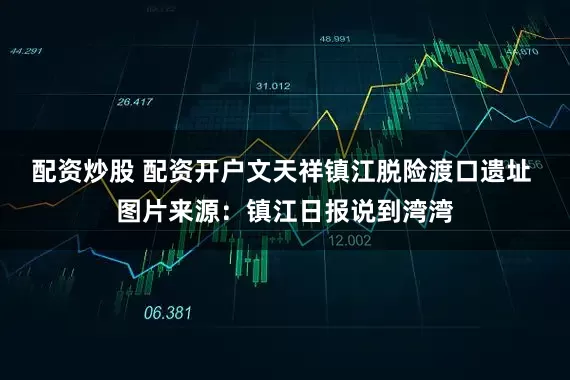 配资炒股 配资开户文天祥镇江脱险渡口遗址 图片来源：镇江日报说到湾湾