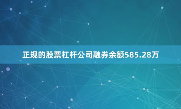 正规的股票杠杆公司融券余额585.28万