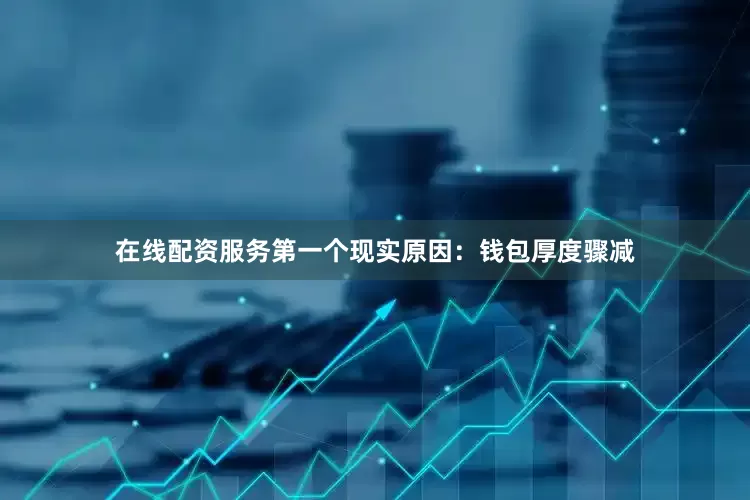 在线配资服务第一个现实原因：钱包厚度骤减