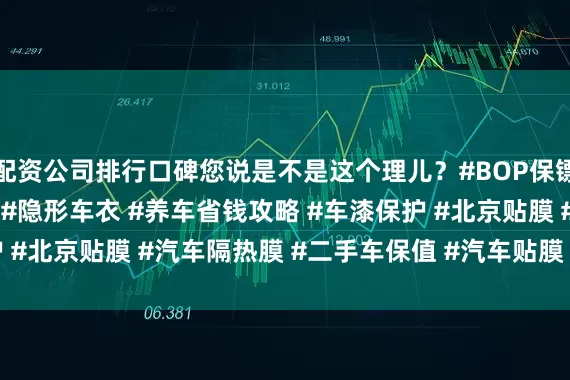 配资公司排行口碑您说是不是这个理儿？#BOP保镖车衣 #北京汽车贴膜 #隐形车衣 #养车省钱攻略 #车漆保护 #北京贴膜 #汽车隔热膜 #二手车保值 #汽车贴膜 #BOP车衣