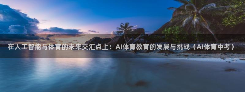 在人工智能与体育的未来交汇点上：AI体育教育的发展与挑战（AI体育中考）