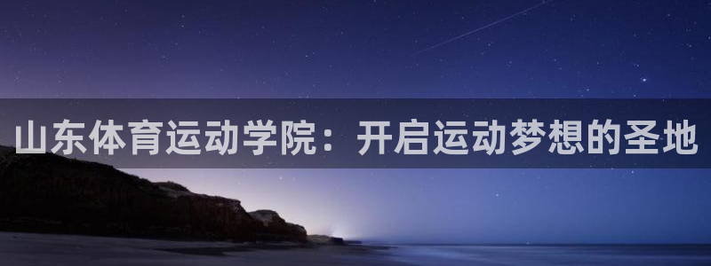 山东体育运动学院：开启运动梦想的圣地